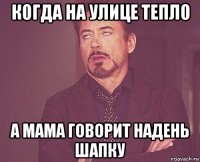 когда на улице тепло а мама говорит надень шапку
