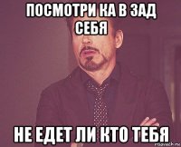 посмотри ка в зад себя не едет ли кто тебя