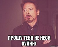  прошу тебя не неси хуйню