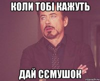 коли тобі кажуть дай сємушок