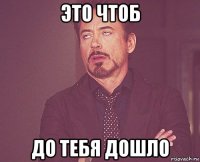 это чтоб до тебя дошло