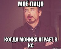 моё лицо когда моника играет в кс