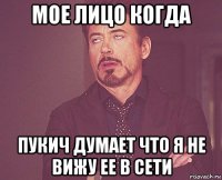 мое лицо когда пукич думает что я не вижу ее в сети