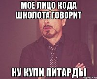 мое лицо кода школота говорит ну купи питарды