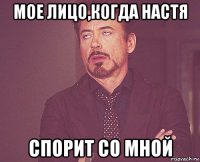 мое лицо,когда настя спорит со мной