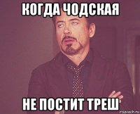 когда чодская не постит треш