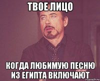 твое лицо когда любимую песню из египта включают