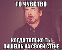 то чувство когда только ты пишешь на своей стене