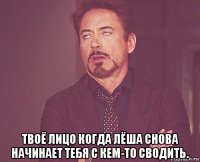  твоё лицо когда лёша снова начинает тебя с кем-то сводить.