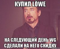 купил löwe на следующий день wg сделали на него скидку