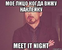 мое лицо когда вижу наклейку meet it night