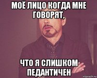 моё лицо когда мне говорят, что я слишком педантичен
