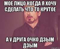 мое лицо когда я хочу сделать что то крутое а у друга очко дзым дзым