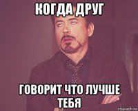 когда друг говорит что лучше тебя