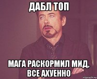 дабл топ мага раскормил мид, все ахуенно
