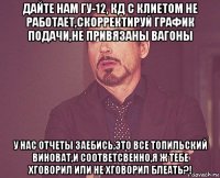 дайте нам гу-12, кд с клиетом не работает,скорректируй график подачи,не привязаны вагоны у нас отчеты заебись,это все топильский виноват,и соответсвенно,я ж тебе хговорил или не хговорил блеать?!
