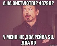 а на onetwotrip 48790р у меня же два рейса su, два kq