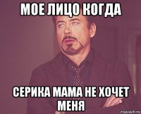 мое лицо когда серика мама не хочет меня
