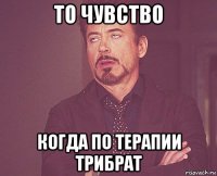 то чувство когда по терапии трибрат