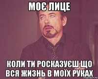 моє лице коли ти росказуєш що вся жизнь в моїх руках