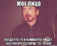мое лицо когда кто-то в комментах пишет: "костян протестируй "ту" тачку"