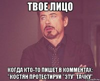 твое лицо когда кто-то пишет в комментах: "костян протестируй "эту" тачку"