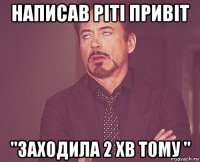 написав ріті привіт "заходила 2 хв тому "