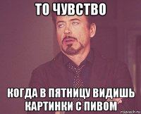 то чувство когда в пятницу видишь картинки с пивом