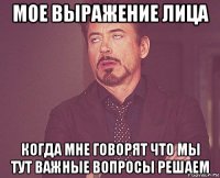 мое выражение лица когда мне говорят что мы тут важные вопросы решаем