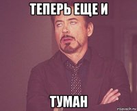 теперь еще и туман
