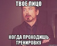 твоё лицо когда проходишь тренировку