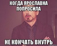 когда ярославна попросила не кончать внутрь