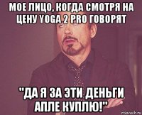 мое лицо, когда смотря на цену yoga 2 pro говорят "да я за эти деньги апле куплю!"