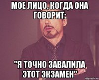мое лицо, когда она говорит: "я точно завалила этот экзамен"