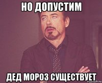 но допустим дед мороз существует