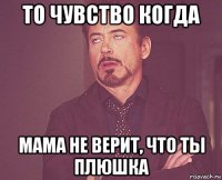 то чувство когда мама не верит, что ты плюшка