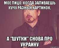 мое лицо, когда заливаешь кучу разных картинок, а "шутки" снова про украину