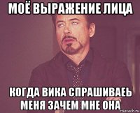 моё выражение лица когда вика спрашиваеь меня зачем мне она