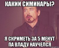 какии симинары? я скриметь за 5 менут па владу научелся
