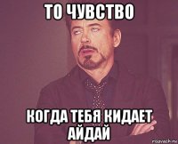 то чувство когда тебя кидает айдай