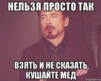 нельзя просто так взять и не сказать кушайте мед