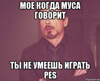 мое когда муса говорит ты не умеешь играть pes