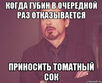 когда губин в очередной раз отказывается приносить томатный сок