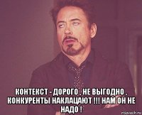  контекст - дорого , не выгодно , конкуренты наклацают !!! нам он не надо !