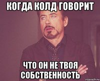 когда колд говорит что он не твоя собственность