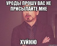 уроды прошу вас не присылайте мне хуйню