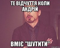 те відчуття коли андрій вміє "шутити"