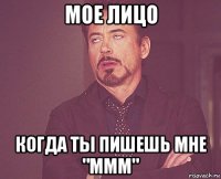 мое лицо когда ты пишешь мне "ммм"