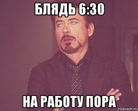 блядь 6:30 на работу пора