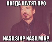 когда шутят про nasilsin? nasilmin?